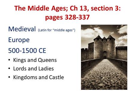 The Middle Ages; Ch 13, section 3: pages 328-337 Medieval (Latin for “middle ages”) Europe 500-1500 CE Kings and Queens Lords and Ladies Kingdoms and Castle.