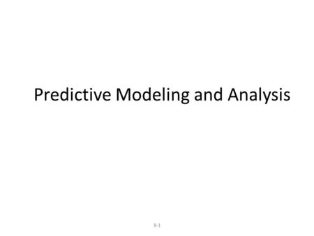 Predictive Modeling and Analysis 8-1.  Logic-Driven Modeling  Data-Driven Modeling  Analyzing Uncertainty and Model Assumptions  Model Analysis Using.