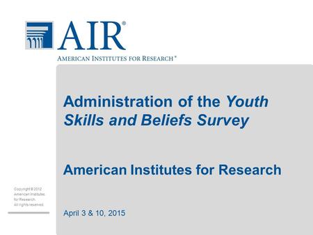 Copyright © 2012 American Institutes for Research. All rights reserved. Administration of the Youth Skills and Beliefs Survey American Institutes for Research.