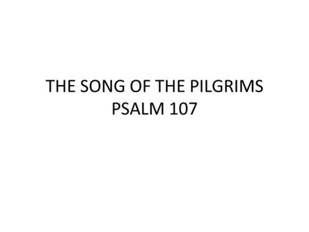 THE SONG OF THE PILGRIMS PSALM 107. “Oh, give thanks to the Lord for He is good; For His loving-kindness is everlasting. Let the redeemed of the Lord.