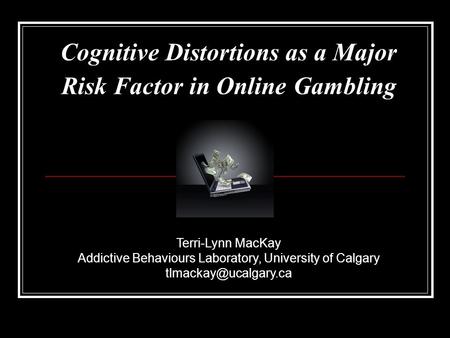 Cognitive Distortions as a Major Risk Factor in Online Gambling Terri-Lynn MacKay Addictive Behaviours Laboratory, University of Calgary