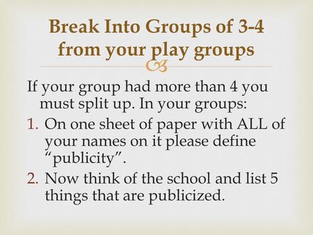  If your group had more than 4 you must split up. In your groups: 1.On one sheet of paper with ALL of your names on it please define “publicity”. 2.Now.
