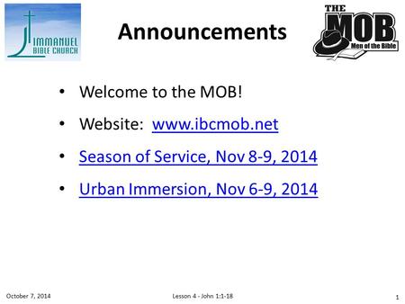 Welcome to the MOB! Website: www.ibcmob.netwww.ibcmob.net Season of Service, Nov 8-9, 2014 Urban Immersion, Nov 6-9, 2014 Announcements Lesson 4 - John.