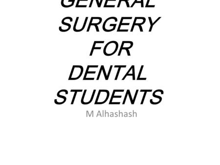GENERAL SURGERY FOR DENTAL STUDENTS M Alhashash. Approach to the Surgical Patient: The management of surgical disorders requires not only the application.