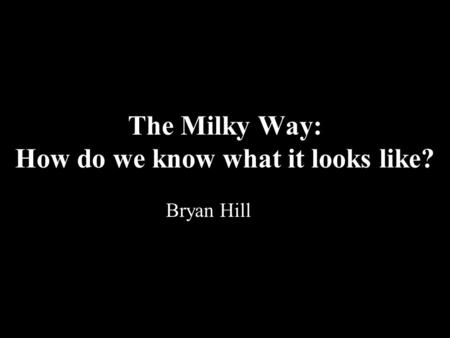 The Milky Way: How do we know what it looks like? Bryan Hill.