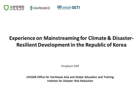 Experience on Mainstreaming for Climate & Disaster- Resilient Development in the Republic of Korea Yongkyun KIM UNISDR Office for Northeast Asia and Global.