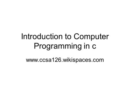Introduction to Computer Programming in c www.ccsa126.wikispaces.com.