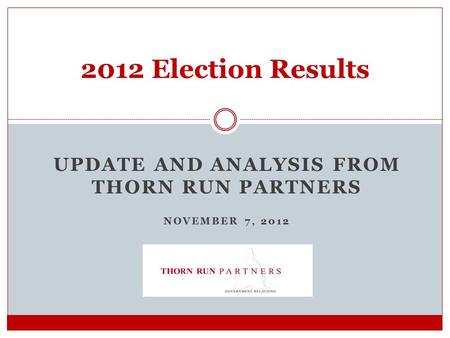 UPDATE AND ANALYSIS FROM THORN RUN PARTNERS NOVEMBER 7, 2012 2012 Election Results.