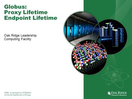 ORNL is managed by UT-Battelle for the US Department of Energy Globus: Proxy Lifetime Endpoint Lifetime Oak Ridge Leadership Computing Facility.