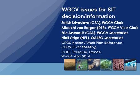 WGCV issues for SIT decision/information Satish Srivastava (CSA), WGCV Chair Albrecht von Bargen (DLR), WGCV Vice-Chair Eric Arsenault (CSA), WGCV Secretariat.