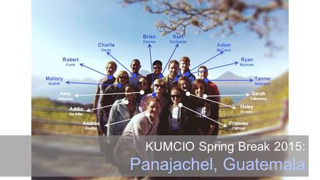 KUMCIO Spring Break 2015: Panajachel, Guatemala Robert Funk Addia De Allie Andrea Kieffer Mallory KrahN Amy Johnson Charlie Davis Kurt Zacharias Adam McCann.