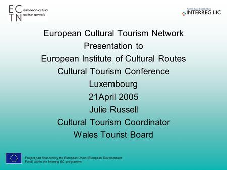 Project part financed by the European Union (European Development Fund) within the Interreg IIIC programme European Cultural Tourism Network Presentation.