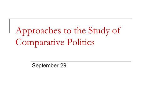 Approaches to the Study of Comparative Politics September 29.