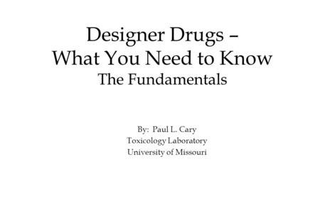 Designer Drugs – What You Need to Know The Fundamentals By: Paul L. Cary Toxicology Laboratory University of Missouri.