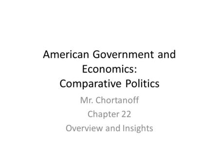 American Government and Economics: Comparative Politics Mr. Chortanoff Chapter 22 Overview and Insights.