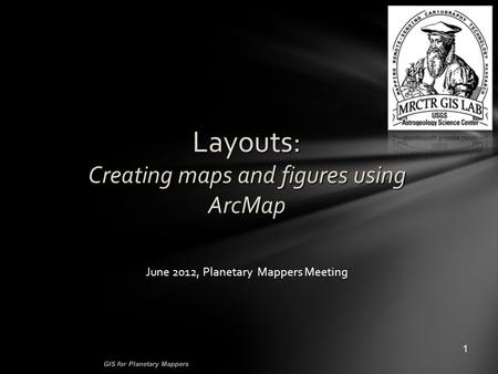 Layouts: Creating maps and figures using ArcMap 1 GIS for Planetary Mappers June 2012, Planetary Mappers Meeting.