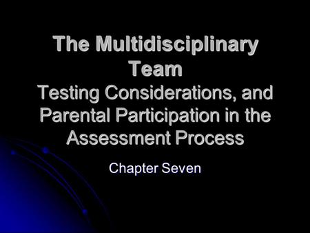 The Multidisciplinary Team Testing Considerations, and Parental Participation in the Assessment Process Chapter Seven.