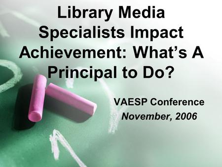 Library Media Specialists Impact Achievement: What’s A Principal to Do? VAESP Conference November, 2006.