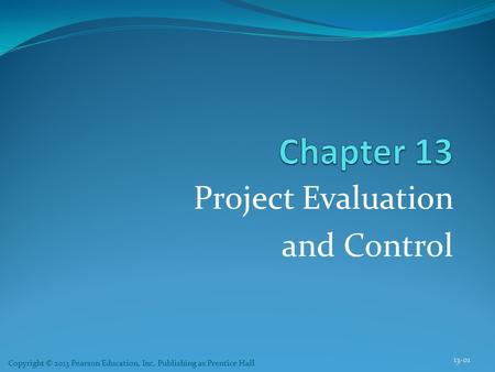 Project Evaluation and Control 13-01 Copyright © 2013 Pearson Education, Inc. Publishing as Prentice Hall.