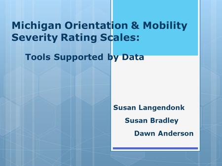 Michigan Orientation & Mobility Severity Rating Scales: Tools Supported by Data Susan Langendonk Susan Bradley Dawn Anderson.