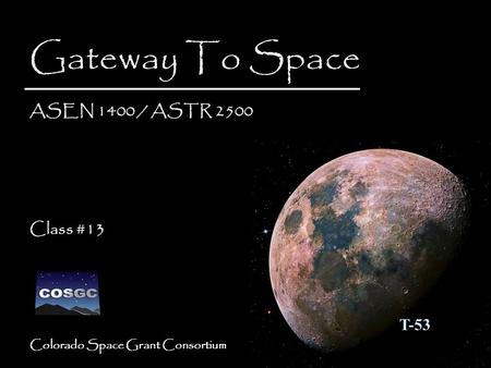 Colorado Space Grant Consortium Gateway To Space ASEN 1400 / ASTR 2500 Class #13 Gateway To Space ASEN 1400 / ASTR 2500 Class #13 T-53.