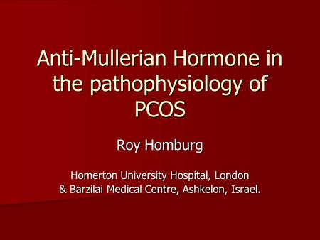 Anti-Mullerian Hormone in the pathophysiology of PCOS Roy Homburg Homerton University Hospital, London & Barzilai Medical Centre, Ashkelon, Israel.