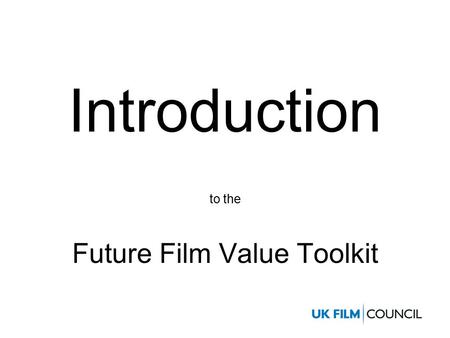 Introduction to the Future Film Value Toolkit. The original UK Film Council brief was to:- Produce a ‘toolkit’ which would help British film companies.