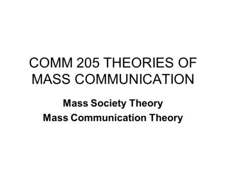 COMM 205 THEORIES OF MASS COMMUNICATION Mass Society Theory Mass Communication Theory.