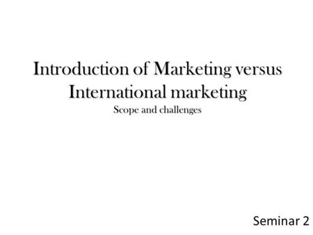 Introduction of Marketing versus International marketing Scope and challenges Seminar 2.