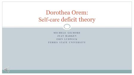 MICHELE GILMORE JEAN HARKEN ERIN LUDWICK FERRIS STATE UNIVERSITY Dorothea Orem: Self-care deficit theory.