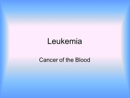 Leukemia Cancer of the Blood.