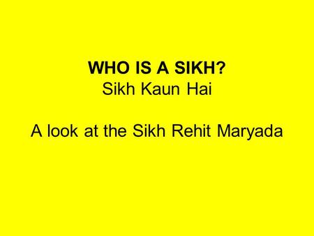 WHO IS A SIKH? Sikh Kaun Hai A look at the Sikh Rehit Maryada.