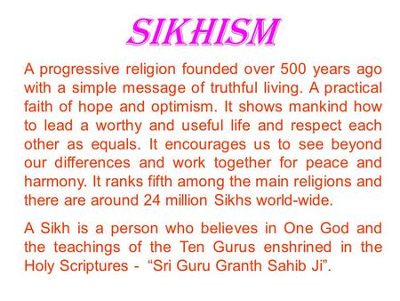 Sikhism A progressive religion founded over 500 years ago with a simple message of truthful living. A practical faith of hope and optimism. It shows mankind.