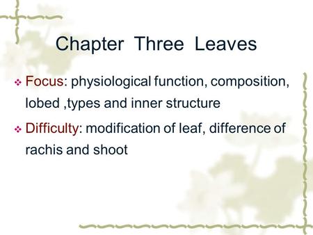 Chapter Three Leaves Focus: physiological function, composition, lobed ,types and inner structure Difficulty: modification of leaf, difference of rachis.