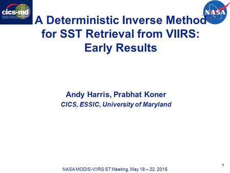 NASA MODIS-VIIRS ST Meeting, May 18 – 22, 2015 1 A Deterministic Inverse Method for SST Retrieval from VIIRS: Early Results Andy Harris, Prabhat Koner.