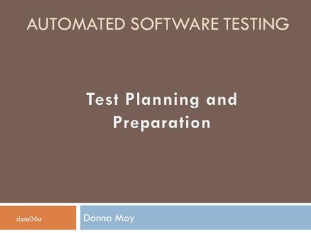 AUTOMATED SOFTWARE TESTING Donna Moy dxm06u. Presentation Content  Introduction to test planning and preparation  Why is planning and preparation important?