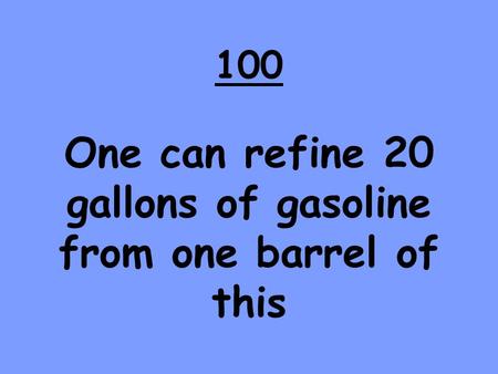 100 One can refine 20 gallons of gasoline from one barrel of this.