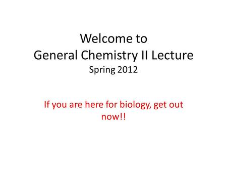 Welcome to General Chemistry II Lecture Spring 2012 If you are here for biology, get out now!!