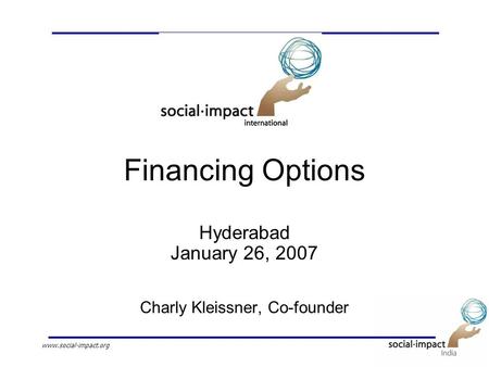 Www.social-impact.org Financing Options Hyderabad January 26, 2007 Charly Kleissner, Co-founder.