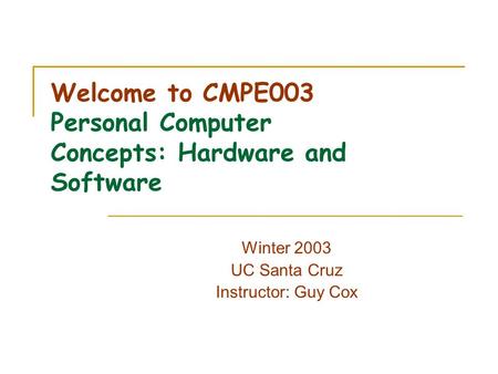 Welcome to CMPE003 Personal Computer Concepts: Hardware and Software Winter 2003 UC Santa Cruz Instructor: Guy Cox.