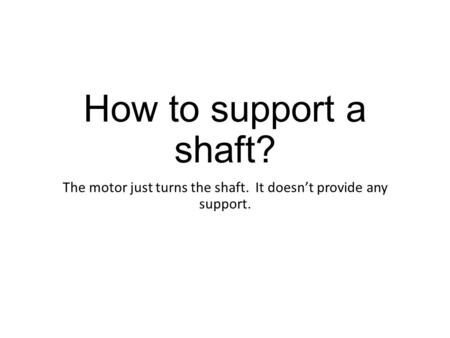 How to support a shaft? The motor just turns the shaft. It doesn’t provide any support.