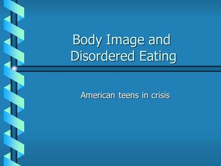 Body Image and Disordered Eating American teens in crisis.