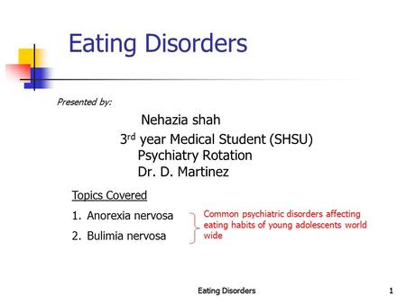 Eating Disorders1 1 Presented by: Nehazia shah 3 rd year Medical Student (SHSU) Psychiatry Rotation Dr. D. Martinez Topics Covered 1.Anorexia nervosa 2.Bulimia.