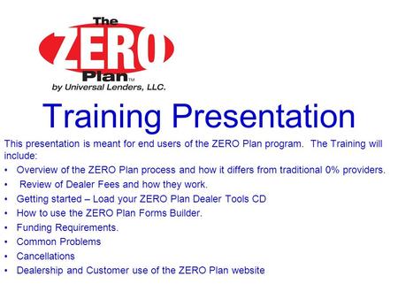 Training Presentation This presentation is meant for end users of the ZERO Plan program. The Training will include: Overview of the ZERO Plan process and.