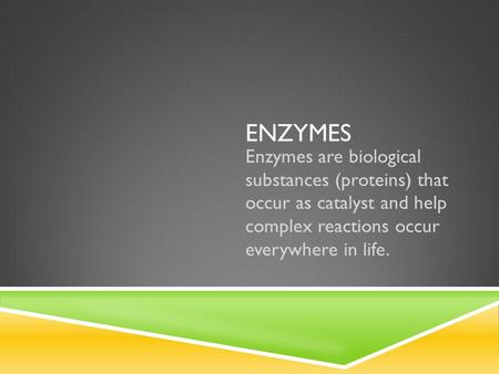 ENZYMES Enzymes are biological substances (proteins) that occur as catalyst and help complex reactions occur everywhere in life.