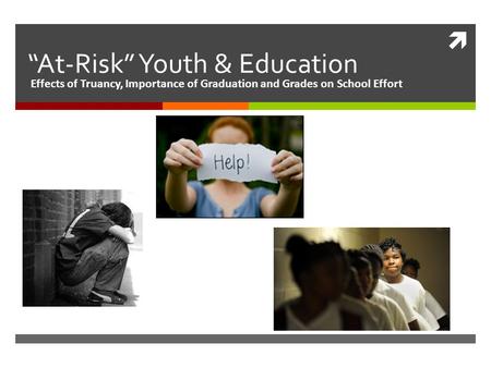 “At-Risk” Youth & Education Effects of Truancy, Importance of Graduation and Grades on School Effort.