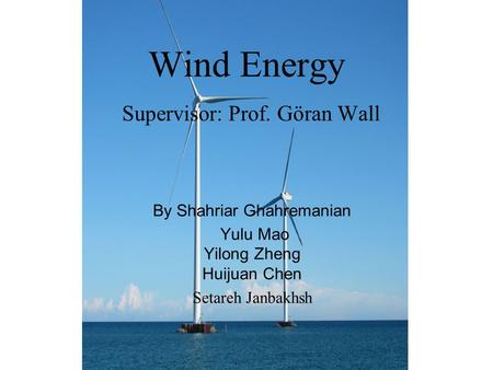 Wind Energy Supervisor: Prof. Göran Wall By Shahriar Ghahremanian Yulu Mao Yilong Zheng Huijuan Chen Setareh Janbakhsh.