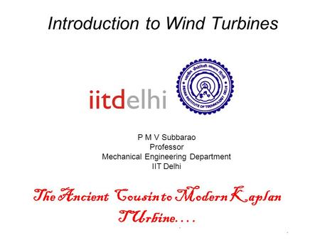 Introduction to Wind Turbines P M V Subbarao Professor Mechanical Engineering Department IIT Delhi The Ancient Cousin to Modern Kaplan TUrbine….