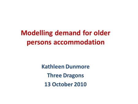 Kathleen Dunmore Three Dragons 13 October 2010 Modelling demand for older persons accommodation.