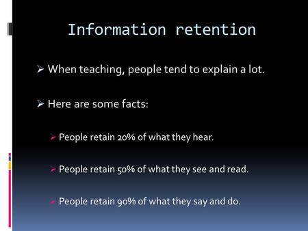 Information retention  When teaching, people tend to explain a lot.  Here are some facts:  People retain 20% of what they hear.  People retain 50%